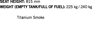 SEAT HEIGHT: 815 mm WEIGHT (EMPTY TANK FULL OF FUEL): 225 kg   240 kg  Titanium Smoke